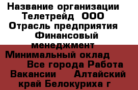 HR-manager › Название организации ­ Телетрейд, ООО › Отрасль предприятия ­ Финансовый менеджмент › Минимальный оклад ­ 45 000 - Все города Работа » Вакансии   . Алтайский край,Белокуриха г.